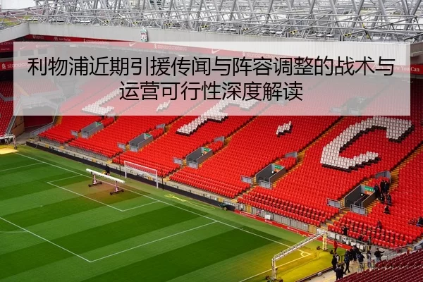利物浦近期引援传闻与阵容调整的战术与运营可行性深度解读