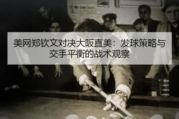 美网郑钦文对决大阪直美：发球策略与交手平衡的战术观察
